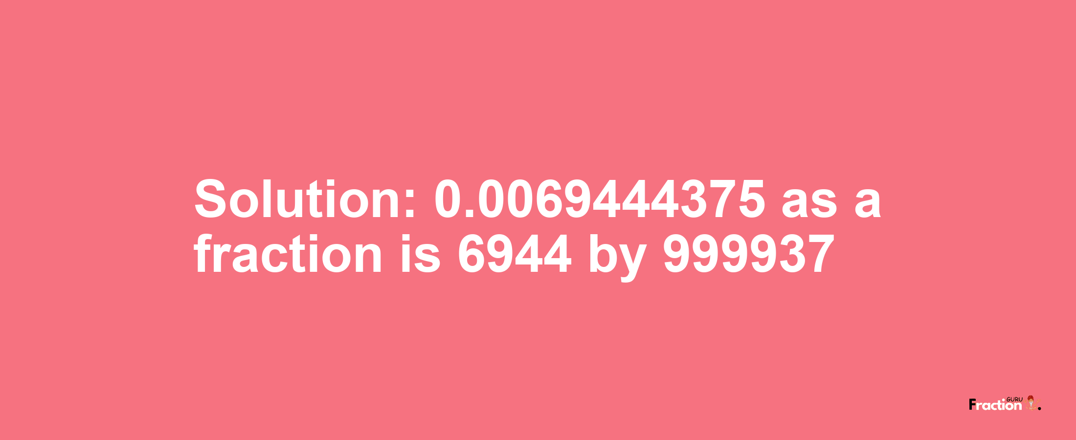 Solution:0.0069444375 as a fraction is 6944/999937